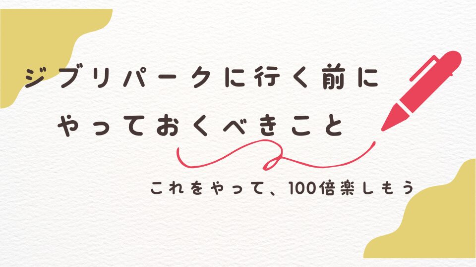 ジブリパークを 100倍楽しむ　行く前　やっておくべきこと　やりたいこと　事前準備